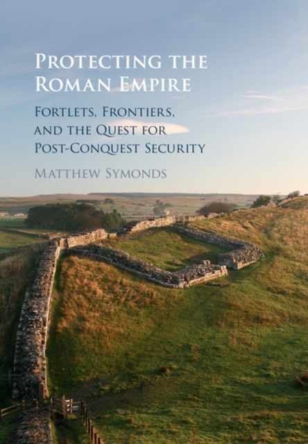 Protecting the Roman Empire : Fortlets, Frontiers, and the Quest for Post-Conquest Security, EPUB eBook