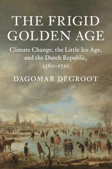 The Frigid Golden Age : Climate Change, the Little Ice Age, and the Dutch Republic, 1560-1720, Paperback / softback Book