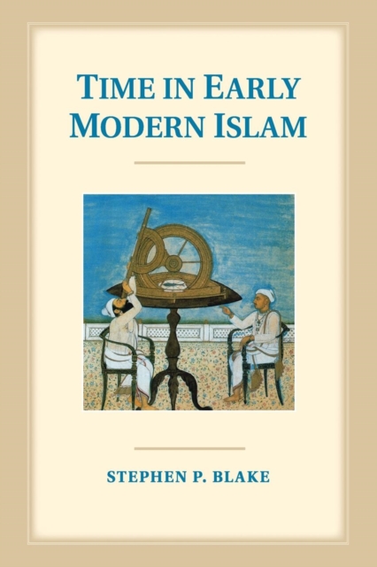 Time in Early Modern Islam : Calendar, Ceremony, and Chronology in the Safavid, Mughal and Ottoman Empires, Paperback / softback Book