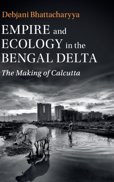 Empire and Ecology in the Bengal Delta : The Making of Calcutta, Hardback Book