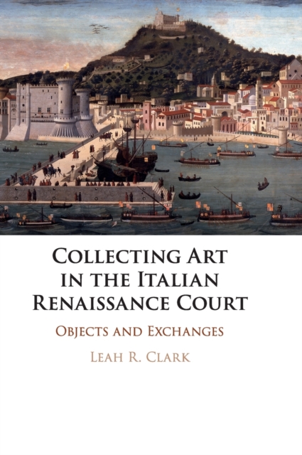 Collecting Art in the Italian Renaissance Court : Objects and Exchanges, Hardback Book