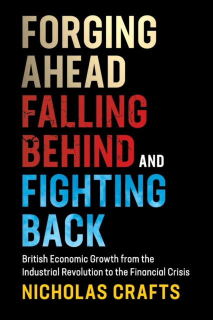 Forging Ahead, Falling Behind and Fighting Back : British Economic Growth from the Industrial Revolution to the Financial Crisis, Paperback / softback Book