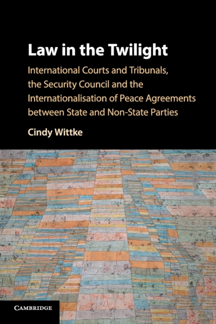 Law in the Twilight : International Courts and Tribunals, the Security Council and the Internationalisation of Peace Agreements between State and Non-State Parties, Paperback / softback Book