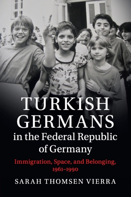 Turkish Germans in the Federal Republic of Germany : Immigration, Space, and Belonging, 1961-1990, Paperback / softback Book