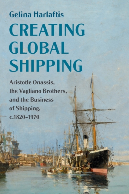 Creating Global Shipping : Aristotle Onassis, the Vagliano Brothers, and the Business of Shipping, c.1820-1970, Paperback / softback Book