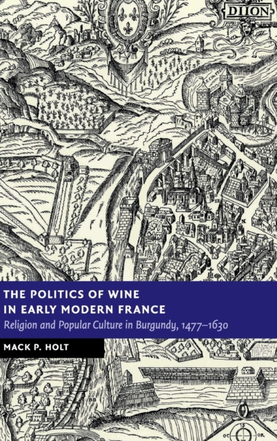 The Politics of Wine in Early Modern France : Religion and Popular Culture in Burgundy, 1477-1630, Hardback Book