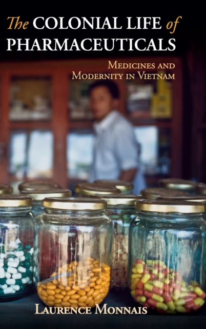 The Colonial Life of Pharmaceuticals : Medicines and Modernity in Vietnam, Hardback Book