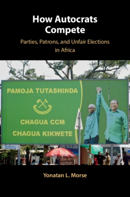 How Autocrats Compete : Parties, Patrons, and Unfair Elections in Africa, Hardback Book