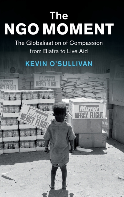 The NGO Moment : The Globalisation of Compassion from Biafra to Live Aid, Hardback Book