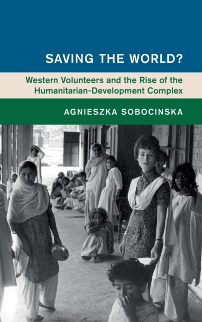 Saving the World? : Western Volunteers and the Rise of the Humanitarian-Development Complex, Hardback Book
