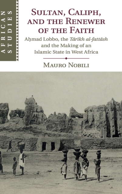 Sultan, Caliph, and the Renewer of the Faith : Ahmad Lobbo, the Tarikh al-fattash and the Making of an Islamic State in West Africa, Hardback Book