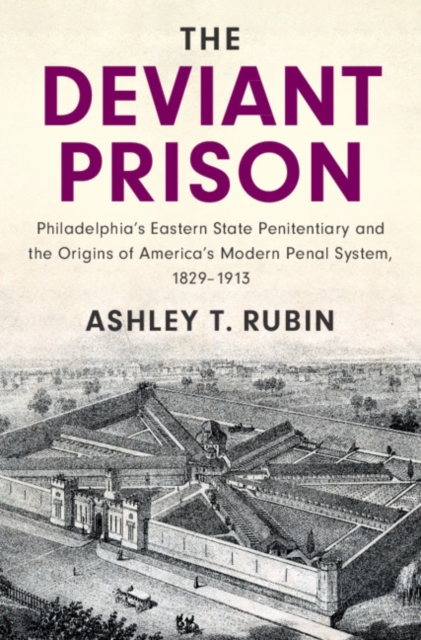 The Deviant Prison : Philadelphia's Eastern State Penitentiary and the Origins of America's Modern Penal System, 1829-1913, Hardback Book