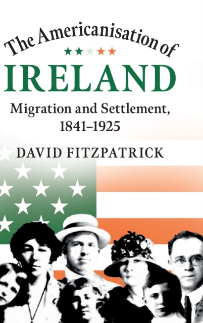 The Americanisation of Ireland : Migration and Settlement, 1841-1925, Hardback Book