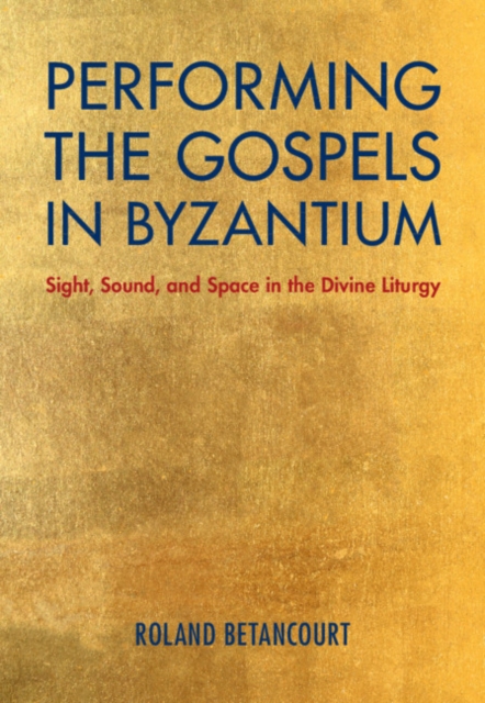 Performing the Gospels in Byzantium : Sight, Sound, and Space in the Divine Liturgy, Hardback Book