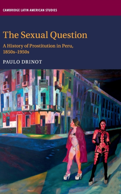 The Sexual Question : A History of Prostitution in Peru, 1850s-1950s, Hardback Book
