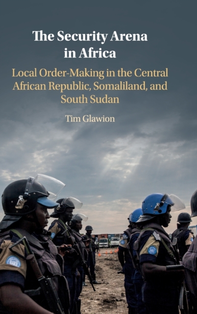 The Security Arena in Africa : Local Order-Making in the Central African Republic, Somaliland, and South Sudan, Hardback Book
