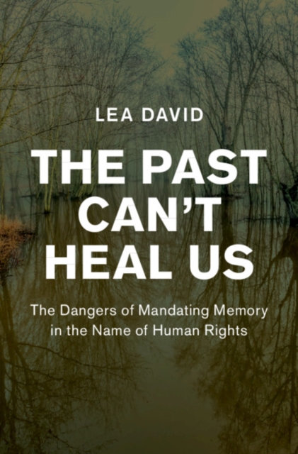 The Past Can't Heal Us : The Dangers of Mandating Memory in the Name of Human Rights, Hardback Book