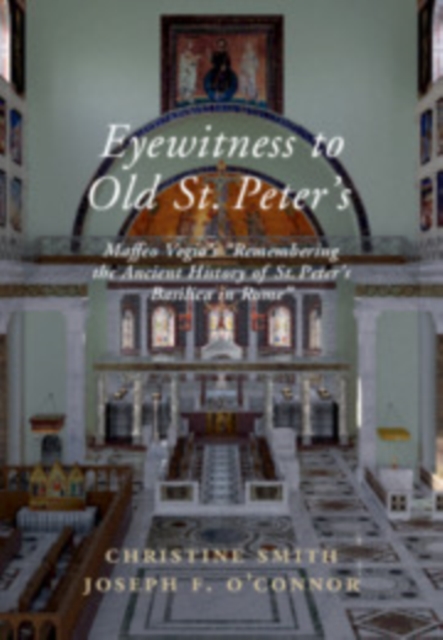 Eyewitness to Old St Peter's : Maffeo Vegio's ‘Remembering the Ancient History of St Peter's Basilica in Rome,' with Translation and a Digital Reconstruction of the Church, Hardback Book