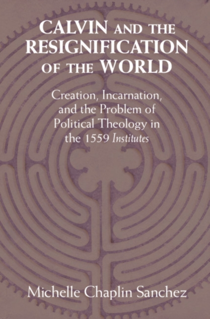 Calvin and the Resignification of the World : Creation, Incarnation, and the Problem of Political Theology in the 1559 'Institutes', PDF eBook