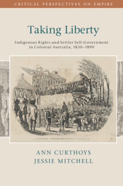Taking Liberty : Indigenous Rights and Settler Self-Government in Colonial Australia, 1830-1890, EPUB eBook