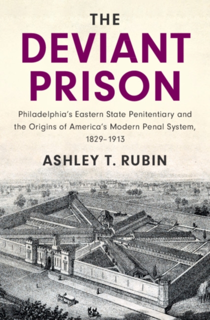 The Deviant Prison : Philadelphia's Eastern State Penitentiary and the Origins of America's Modern Penal System, 1829-1913, EPUB eBook