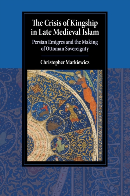 The Crisis of Kingship in Late Medieval Islam : Persian Emigres and the Making of Ottoman Sovereignty, Paperback / softback Book