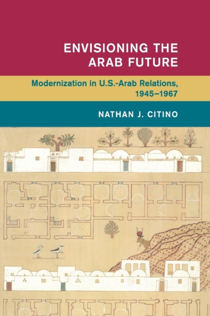 Envisioning the Arab Future : Modernization in US-Arab Relations, 1945-1967, Paperback / softback Book