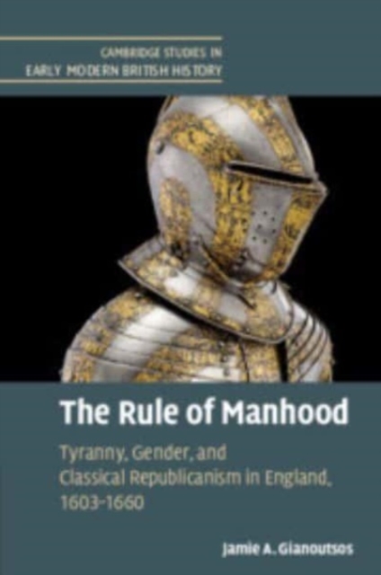 The Rule of Manhood : Tyranny, Gender, and Classical Republicanism in England, 1603–1660, Paperback / softback Book