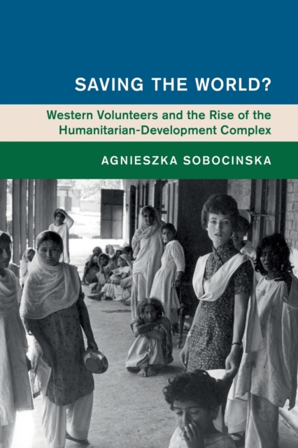 Saving the World? : Western Volunteers and the Rise of the Humanitarian-Development Complex, Paperback / softback Book