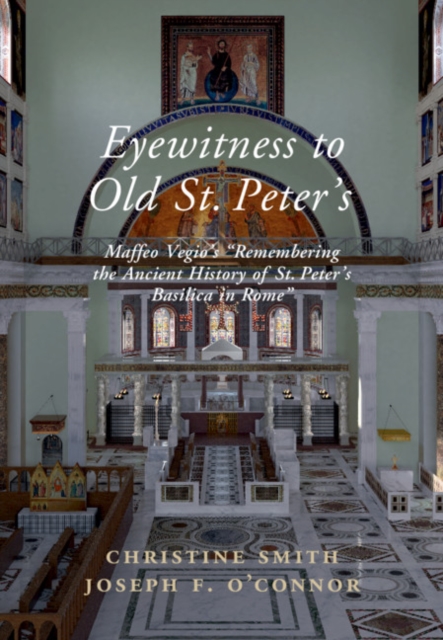 Eyewitness to Old St Peter's : Maffeo Vegio's 'Remembering the Ancient History of St Peter's Basilica in Rome,' with Translation and a Digital Reconstruction of the Church, PDF eBook