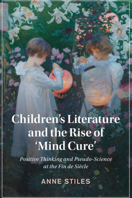 Children's Literature and the Rise of 'Mind Cure' : Positive Thinking and Pseudo-Science at the Fin de Siecle, Paperback / softback Book
