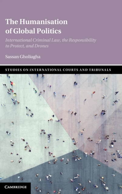 The Humanisation of Global Politics : International Criminal Law, the Responsibility to Protect, and Drones, Hardback Book
