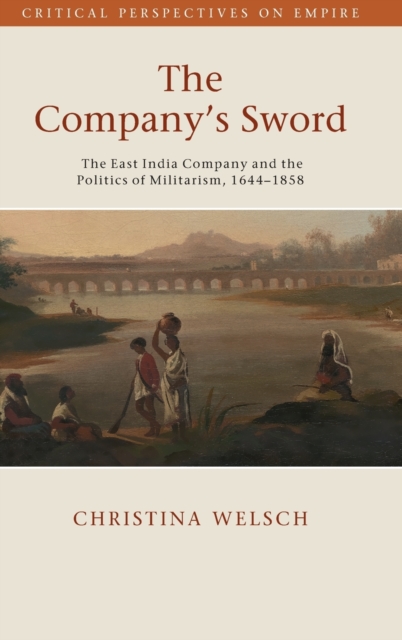 The Company's Sword : The East India Company and the Politics of Militarism, 1644-1858, Hardback Book