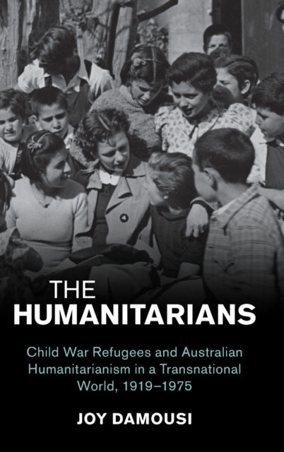 The Humanitarians : Child War Refugees and Australian Humanitarianism in a Transnational World, 1919-1975, Hardback Book