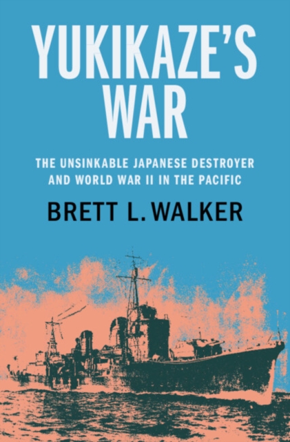 Yukikaze's War : The Unsinkable Japanese Destroyer and World War II in the Pacific, Hardback Book