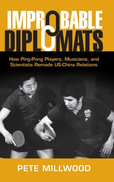 Improbable Diplomats : How Ping-Pong Players, Musicians, and Scientists Remade US-China Relations, Hardback Book