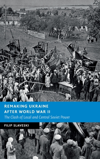 Remaking Ukraine after World War II : The Clash of Local and Central Soviet Power, Hardback Book