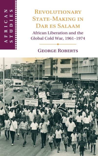 Revolutionary State-Making in Dar es Salaam : African Liberation and the Global Cold War, 1961-1974, Hardback Book