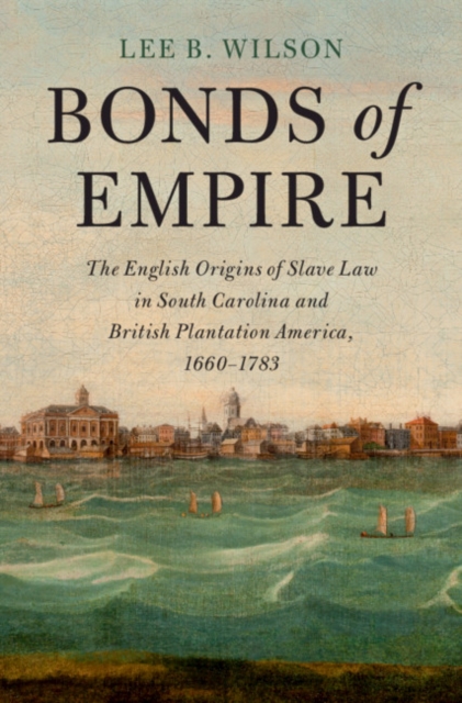 Bonds of Empire : The English Origins of Slave Law in South Carolina and British Plantation America, 1660-1783, PDF eBook