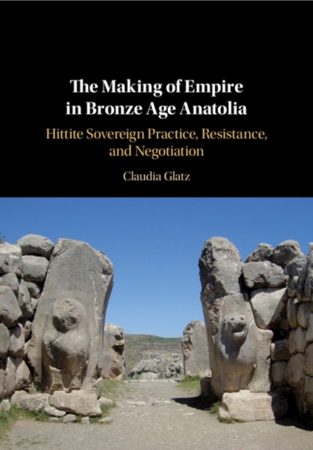 Making of Empire in Bronze Age Anatolia : Hittite Sovereign Practice, Resistance, and Negotiation, PDF eBook