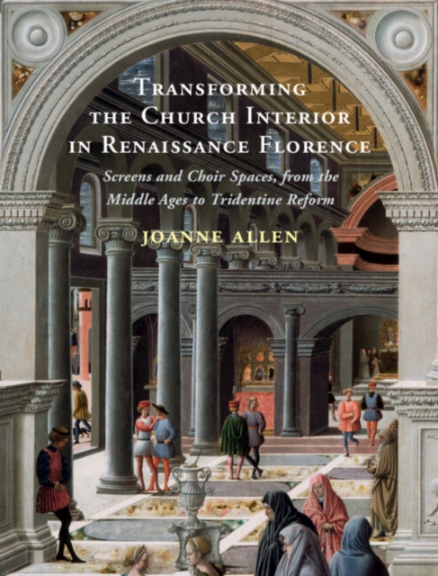 Transforming the Church Interior in Renaissance Florence : Screens and Choir Spaces, from the Middle Ages to Tridentine Reform, EPUB eBook