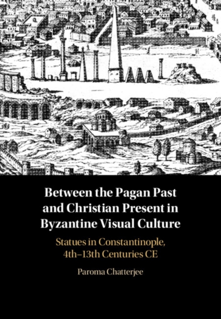 Between the Pagan Past and Christian Present in Byzantine Visual Culture : Statues in Constantinople, 4th-13th Centuries CE, PDF eBook