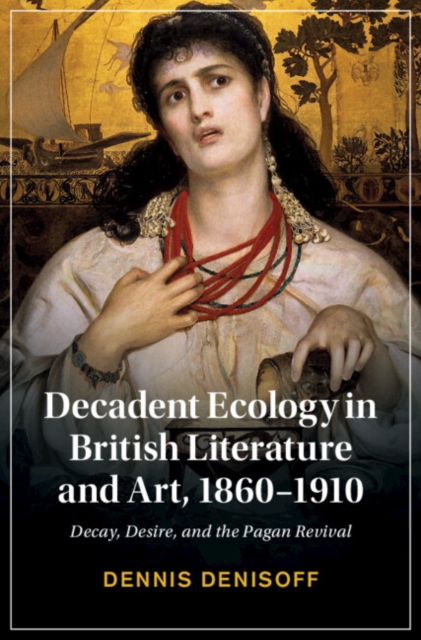 Decadent Ecology in British Literature and Art, 1860-1910 : Decay, Desire, and the Pagan Revival, EPUB eBook