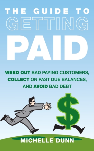 The Guide to Getting Paid : Weed Out Bad Paying Customers, Collect on Past Due Balances, and Avoid Bad Debt, Hardback Book