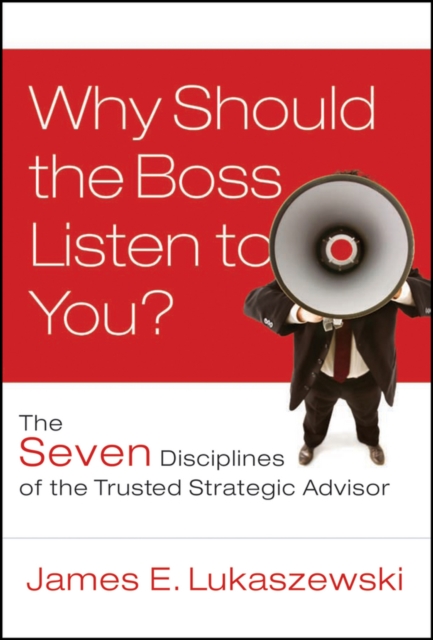 Why Should the Boss Listen to You? : The Seven Disciplines of the Trusted Strategic Advisor, EPUB eBook