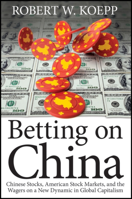 Betting on China : Chinese Stocks, American Stock Markets, and the Wagers on a New Dynamic in Global Capitalism, PDF eBook