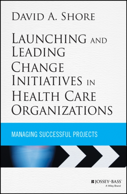 Launching and Leading Change Initiatives in Health Care Organizations : Managing Successful Projects, Hardback Book