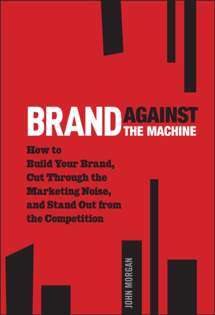 Brand Against the Machine : How to Build Your Brand, Cut Through the Marketing Noise, and Stand Out from the Competition, Hardback Book