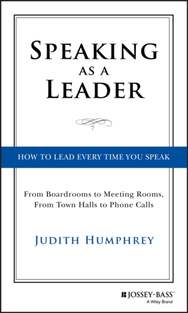 Speaking As a Leader : How to Lead Every Time You Speak...From Board Rooms to Meeting Rooms, From Town Halls to Phone Calls, Hardback Book