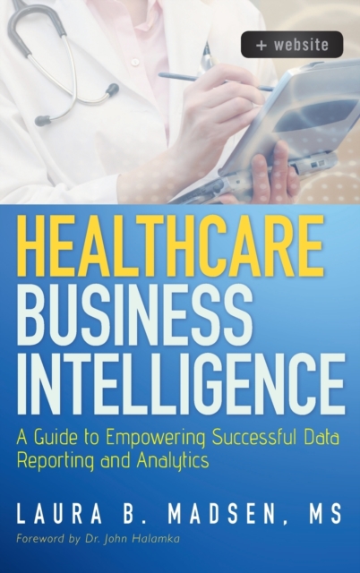 Healthcare Business Intelligence, + Website : A Guide to Empowering Successful Data Reporting and Analytics, Hardback Book